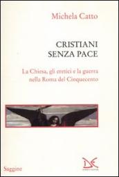 Cristiani senza pace. La chiesa, gli eretici e la guerra nella Roma del Cinquecento