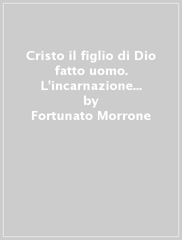 Cristo il figlio di Dio fatto uomo. L'incarnazione del Verbo nel pensiero cristologico di J. H. Newman - Fortunato Morrone