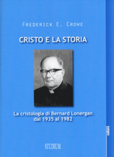Cristo e la storia. La cristologia di Bernard Lonergan dal 1935 al 1982 - Frederick E. Crowe