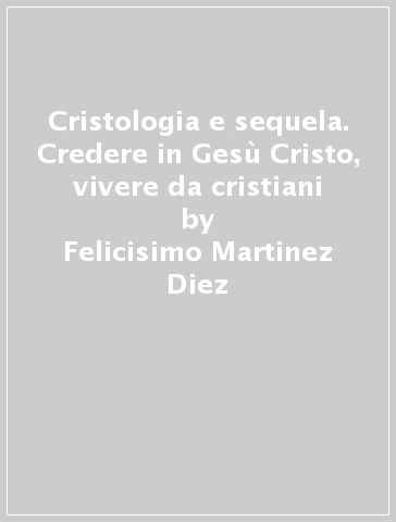 Cristologia e sequela. Credere in Gesù Cristo, vivere da cristiani - Felicisimo Martinez Diez