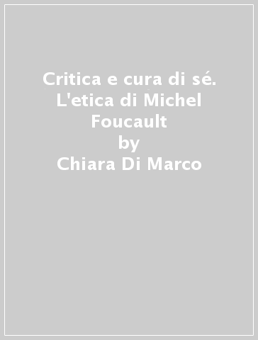 Critica e cura di sé. L'etica di Michel Foucault - Chiara Di Marco