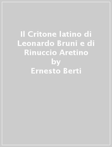 Il Critone latino di Leonardo Bruni e di Rinuccio Aretino - Ernesto Berti