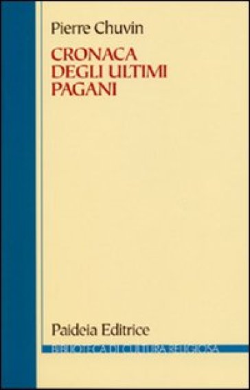 Cronaca degli ultimi pagani. La scomparsa del paganesimo nell'impero romano tra Costantino e Giustiniano - Pierre Chuvin