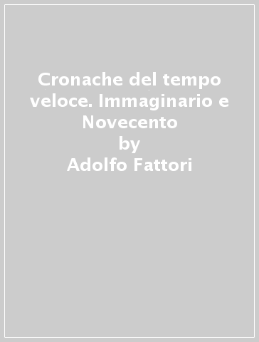 Cronache del tempo veloce. Immaginario e Novecento - Adolfo Fattori