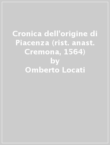 Cronica dell'origine di Piacenza (rist. anast. Cremona, 1564) - Omberto Locati