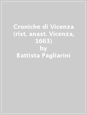 Croniche di Vicenza (rist. anast. Vicenza, 1663) - Battista Pagliarini