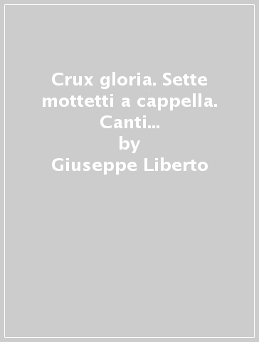 Crux gloria. Sette mottetti a cappella. Canti della cappella musicale pontificia «sistina» - Giuseppe Liberto