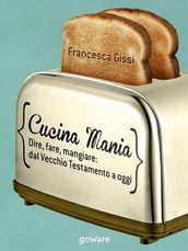 Cucina Mania. Dire, fare, mangiare: dal Vecchio Testamento a oggi