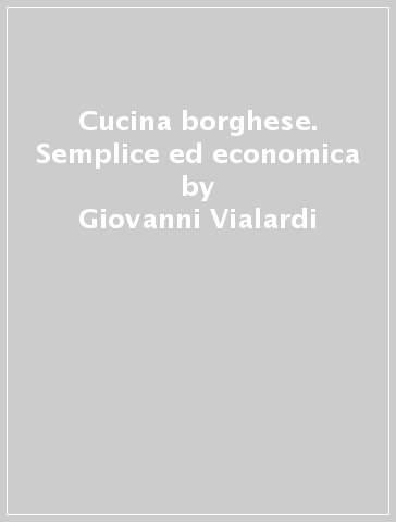 Cucina borghese. Semplice ed economica - Giovanni Vialardi