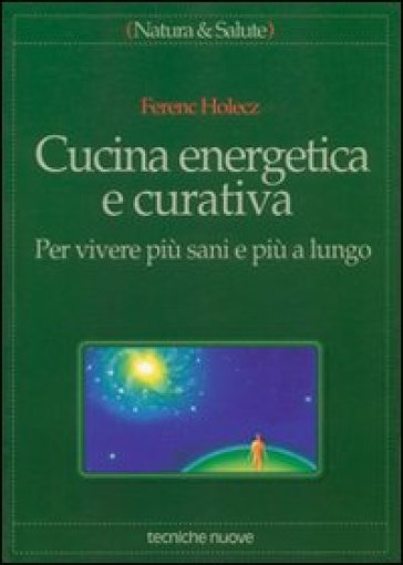 Cucina energetica e curativa. Per vivere più sani e più a lungo - Ferenc Holecz