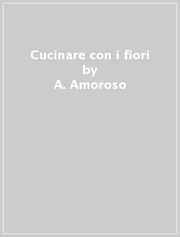 Cucinare con i fiori - A. Amoroso