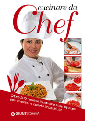 Cucinare da Chef. Oltre 200 ricette illustrate step by step per diventare cuochi imbattibili!