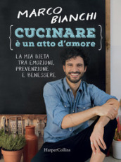 Cucinare è un atto d amore. La mia dieta tra emozioni, prevenzione e benessere. Ediz. illustrata