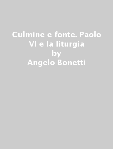 Culmine e fonte. Paolo VI e la liturgia - Angelo Bonetti