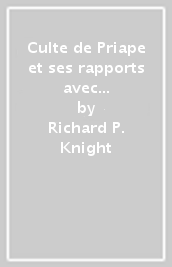 Culte de Priape et ses rapports avec la théologie mystique des anciens. Suivi d un essai sur le culte des pouvoirs générateurs durant le Moyen Age (Le)