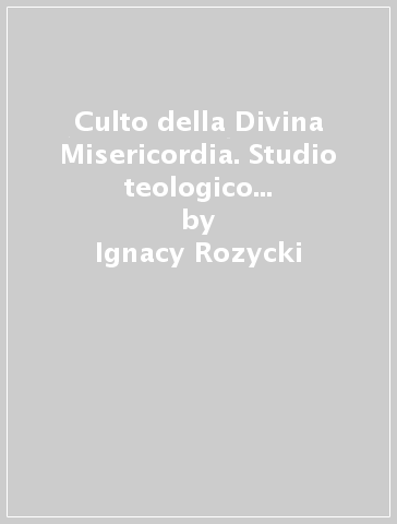 Culto della Divina Misericordia. Studio teologico del Diario di Santa Faustina Kowalska sul tema del Culto - Ignacy Rozycki