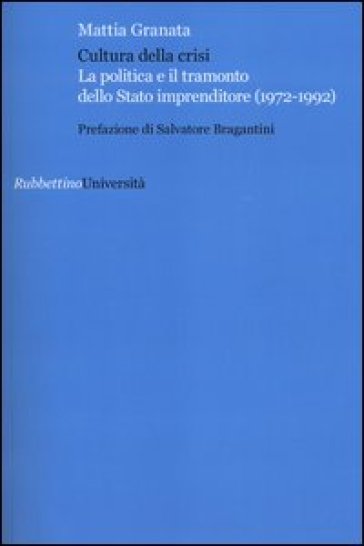 Cultura della crisi. La politica e il tramonto dello Stato imprenditore (1972-1992) - Mattia Granata