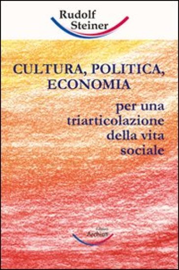 Cultura, politica, economia. Verso una triarticolazione dell'organismo sociale - Rudolph Steiner