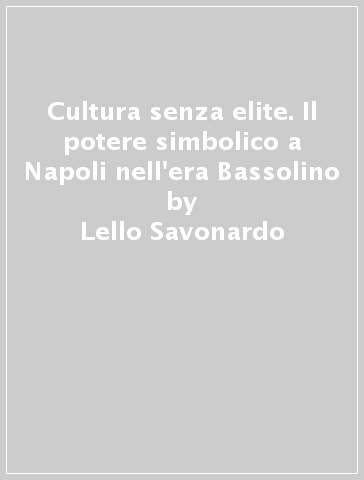 Cultura senza elite. Il potere simbolico a Napoli nell'era Bassolino - Lello Savonardo