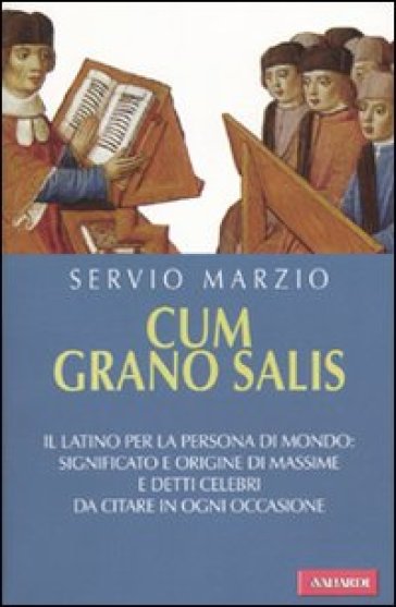 Cum grano salis. Il latino per la persona di mondo: significato e origine di massime e detti celebri, da citare in ogni occasione - Servio Marzio - Servio Marzio