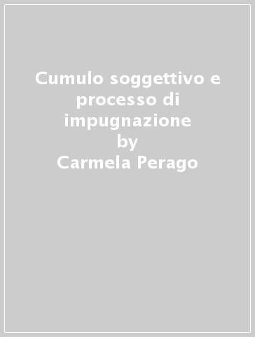 Cumulo soggettivo e processo di impugnazione - Carmela Perago