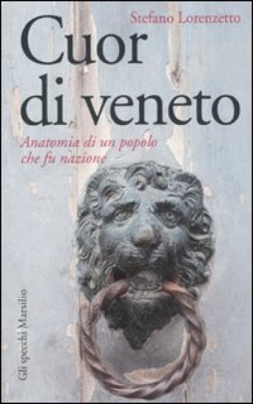 Cuor di veneto. Anatomia di un popolo che fu nazione - Stefano Lorenzetto