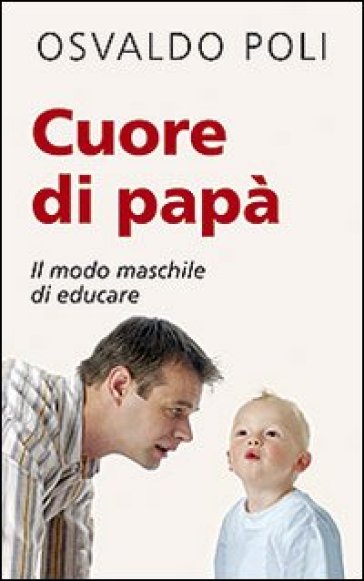 Cuore di papà. Il modo maschile di educare - Osvaldo Poli