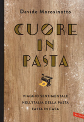 Cuore in pasta. Viaggio sentimentale nell Italia della pasta fatta in casa