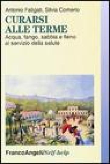 Curarsi alle terme. Acqua, fango, sabbia e fieno al servizio della salute - Antonio Fatigati - Silvia Comerio