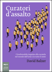 Curatori d'assalto. L'irrefrenabile impulso alla curatela nel mondo dell'arte e in tutto il resto