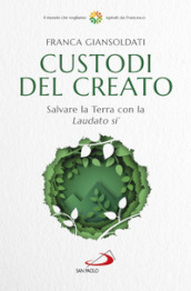 Custodi del creato. Salvare la Terra con la «Laudato si »