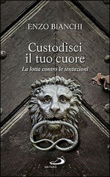 Custodisci il tuo cuore. La lotta contro le tentazioni - Enzo Bianchi