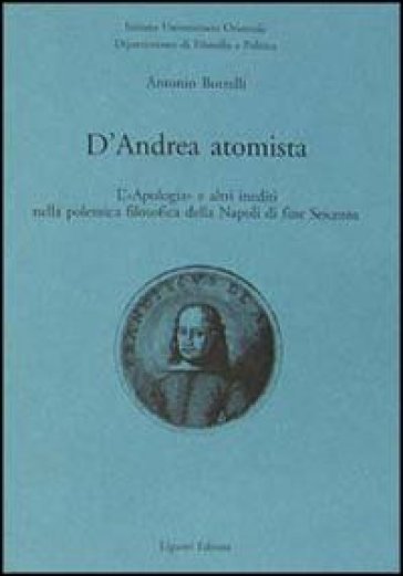 D'Andrea atomista. L'«Apologia» e altri inediti nella polemica filosofica della Napoli di fine Seicento - Antonio Borrelli