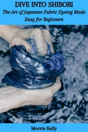 DIVE INTO SHIBORI: The Art of Japanese Fabric Dyeing Made Easy for Beginners