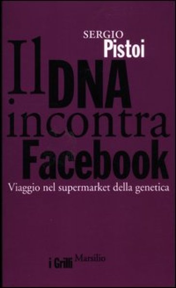 Il DNA incontra Facebook. Viaggio nel supermarket della genetica - Sergio Pistoi