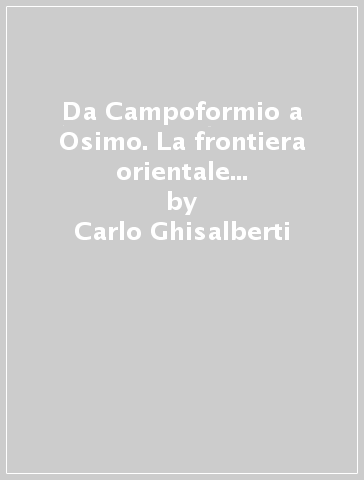 Da Campoformio a Osimo. La frontiera orientale tra storia e storiografia - Carlo Ghisalberti