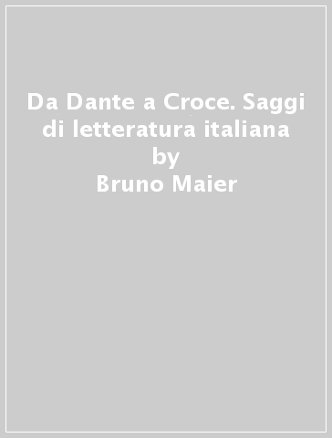 Da Dante a Croce. Saggi di letteratura italiana - Bruno Maier