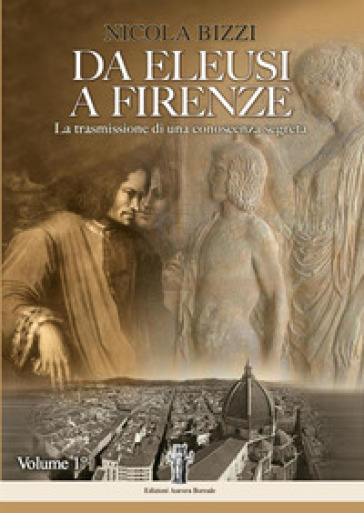 Da Eleusi a Firenze. La trasmissione di una conoscenza segreta. 1. - Nicola Bizzi