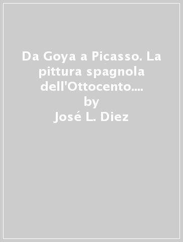 Da Goya a Picasso. La pittura spagnola dell'Ottocento. Catalogo della mostra (Milano, 1991) - José L. Diez - Esteban Casado Alcade