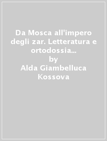 Da Mosca all'impero degli zar. Letteratura e ortodossia nella Rus' moscovita (1240-1700) - Alda Giambelluca Kossova