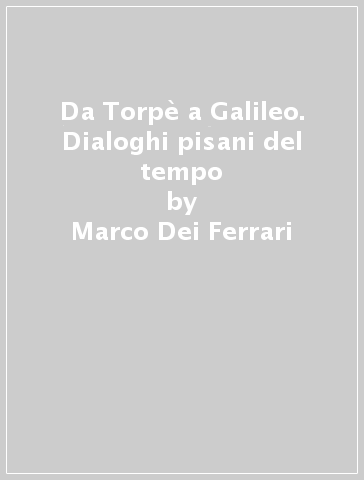 Da Torpè a Galileo. Dialoghi pisani del tempo - Marco Dei Ferrari