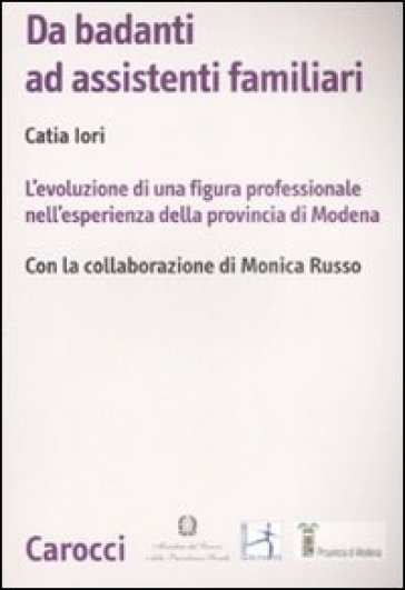 Da badanti ad assistenti familiari. L'evoluzione di una figura professionale nell'esperienza della provincia di Modena - Catia Iori