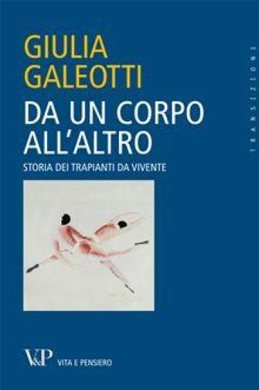 Da un corpo all'altro. Storia dei trapianti da vivente - Giulia Galeotti