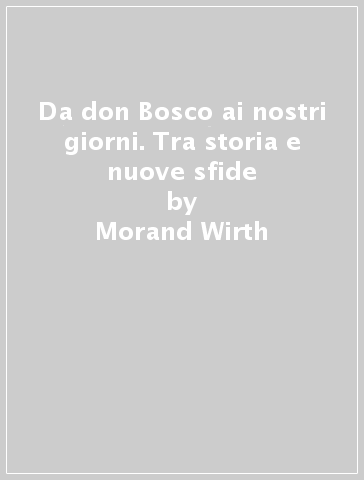 Da don Bosco ai nostri giorni. Tra storia e nuove sfide - Morand Wirth