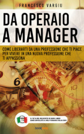 Da operaio a manager. Come liberarsi da una professione che ti piace per vivere in una nuova professione che ti appassiona