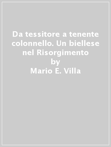 Da tessitore a tenente colonnello. Un biellese nel Risorgimento - Mario E. Villa