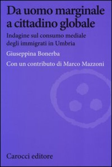 Da uomo marginale a cittadino globale. Indagine sul consumo mediale degli immigrati in Umbria - Giuseppina Bonerba