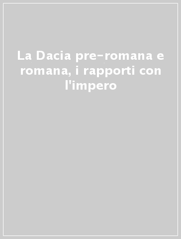 La Dacia pre-romana e romana, i rapporti con l'impero