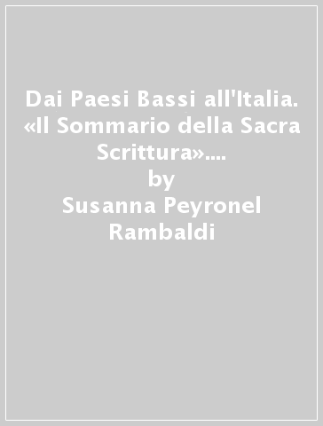 Dai Paesi Bassi all'Italia. «Il Sommario della Sacra Scrittura». Un libro proibito nella società italiana del Cinquecento - Susanna Peyronel Rambaldi