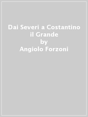 Dai Severi a Costantino il Grande - Angiolo Forzoni